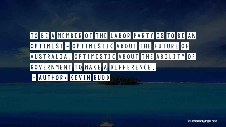 Kevin Rudd Quotes: To Be A Member Of The Labor Party Is To Be An Optimist - Optimistic About The Future Of Australia,