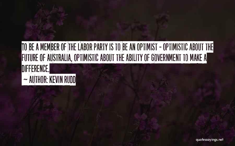 Kevin Rudd Quotes: To Be A Member Of The Labor Party Is To Be An Optimist - Optimistic About The Future Of Australia,