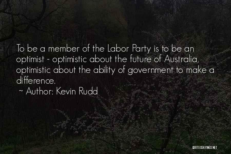 Kevin Rudd Quotes: To Be A Member Of The Labor Party Is To Be An Optimist - Optimistic About The Future Of Australia,