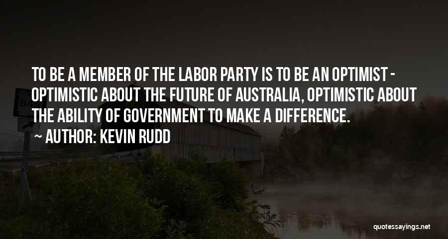 Kevin Rudd Quotes: To Be A Member Of The Labor Party Is To Be An Optimist - Optimistic About The Future Of Australia,