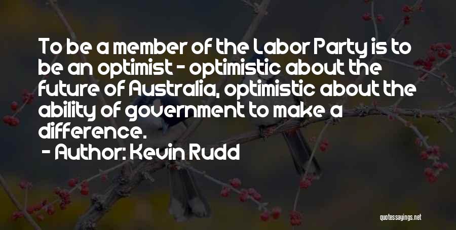 Kevin Rudd Quotes: To Be A Member Of The Labor Party Is To Be An Optimist - Optimistic About The Future Of Australia,