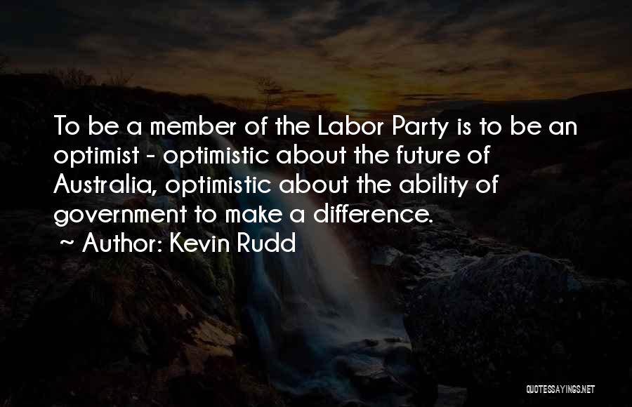 Kevin Rudd Quotes: To Be A Member Of The Labor Party Is To Be An Optimist - Optimistic About The Future Of Australia,