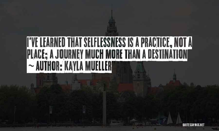 Kayla Mueller Quotes: I've Learned That Selflessness Is A Practice, Not A Place; A Journey Much More Than A Destination