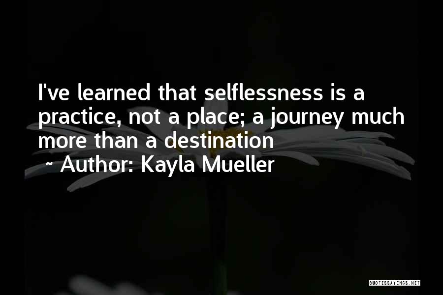 Kayla Mueller Quotes: I've Learned That Selflessness Is A Practice, Not A Place; A Journey Much More Than A Destination