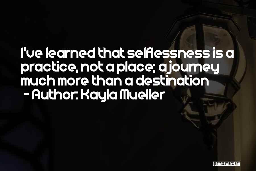 Kayla Mueller Quotes: I've Learned That Selflessness Is A Practice, Not A Place; A Journey Much More Than A Destination