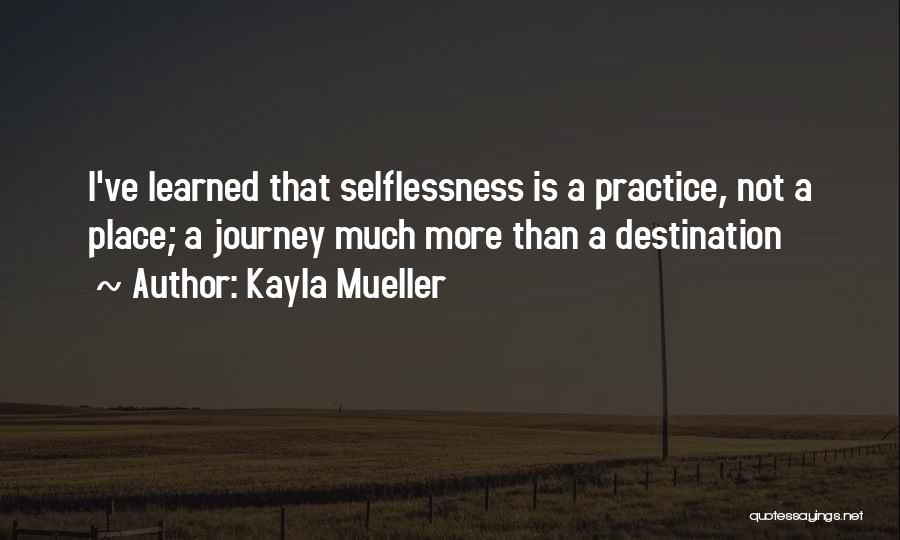 Kayla Mueller Quotes: I've Learned That Selflessness Is A Practice, Not A Place; A Journey Much More Than A Destination
