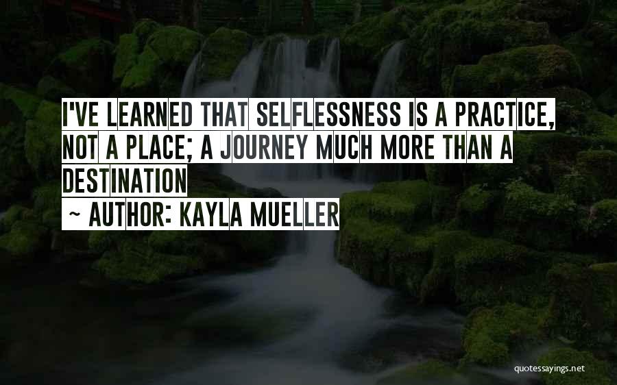 Kayla Mueller Quotes: I've Learned That Selflessness Is A Practice, Not A Place; A Journey Much More Than A Destination