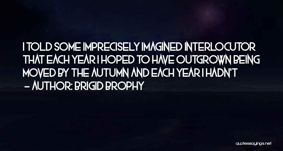 Brigid Brophy Quotes: I Told Some Imprecisely Imagined Interlocutor That Each Year I Hoped To Have Outgrown Being Moved By The Autumn And