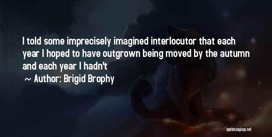 Brigid Brophy Quotes: I Told Some Imprecisely Imagined Interlocutor That Each Year I Hoped To Have Outgrown Being Moved By The Autumn And