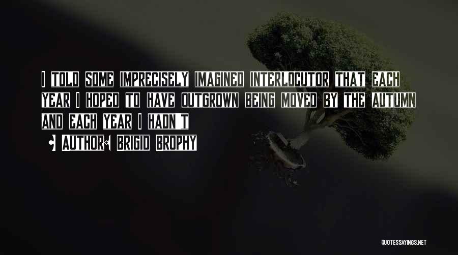Brigid Brophy Quotes: I Told Some Imprecisely Imagined Interlocutor That Each Year I Hoped To Have Outgrown Being Moved By The Autumn And