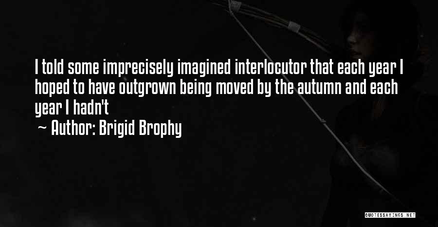 Brigid Brophy Quotes: I Told Some Imprecisely Imagined Interlocutor That Each Year I Hoped To Have Outgrown Being Moved By The Autumn And