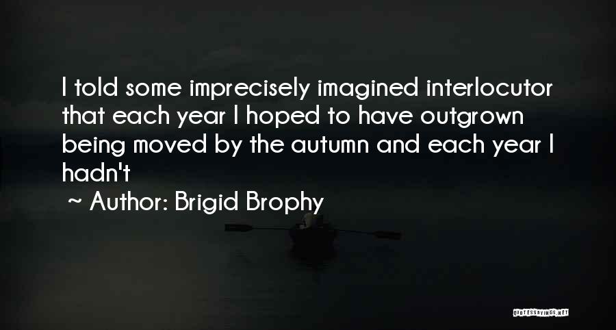 Brigid Brophy Quotes: I Told Some Imprecisely Imagined Interlocutor That Each Year I Hoped To Have Outgrown Being Moved By The Autumn And