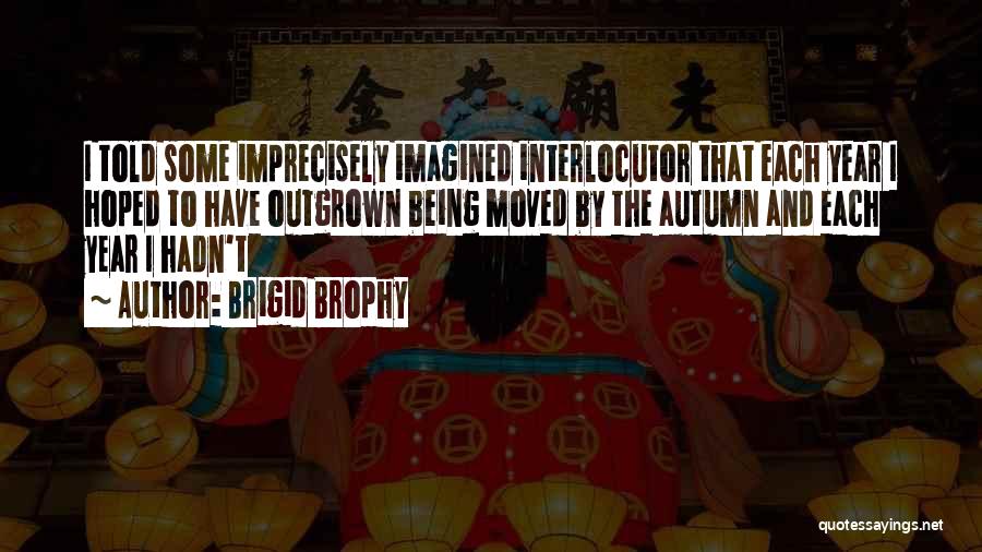 Brigid Brophy Quotes: I Told Some Imprecisely Imagined Interlocutor That Each Year I Hoped To Have Outgrown Being Moved By The Autumn And