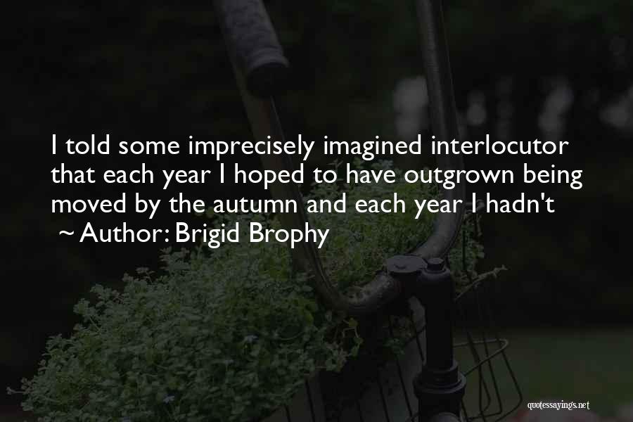 Brigid Brophy Quotes: I Told Some Imprecisely Imagined Interlocutor That Each Year I Hoped To Have Outgrown Being Moved By The Autumn And