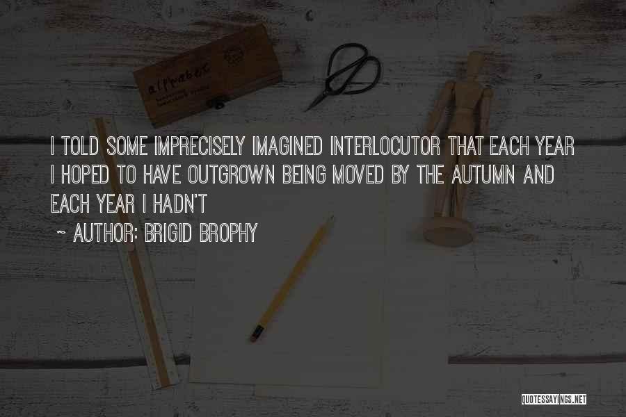 Brigid Brophy Quotes: I Told Some Imprecisely Imagined Interlocutor That Each Year I Hoped To Have Outgrown Being Moved By The Autumn And