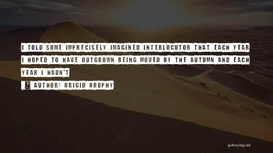 Brigid Brophy Quotes: I Told Some Imprecisely Imagined Interlocutor That Each Year I Hoped To Have Outgrown Being Moved By The Autumn And