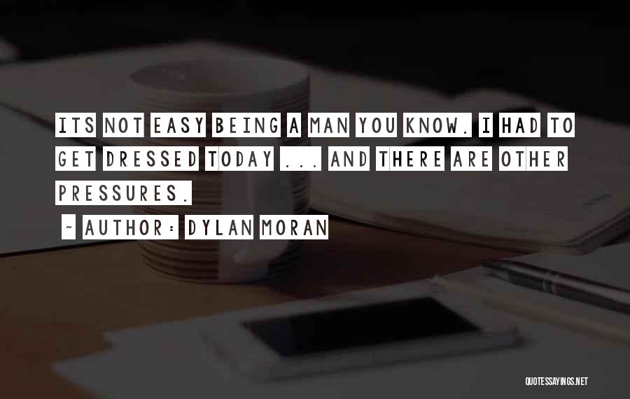 Dylan Moran Quotes: Its Not Easy Being A Man You Know. I Had To Get Dressed Today ... And There Are Other Pressures.