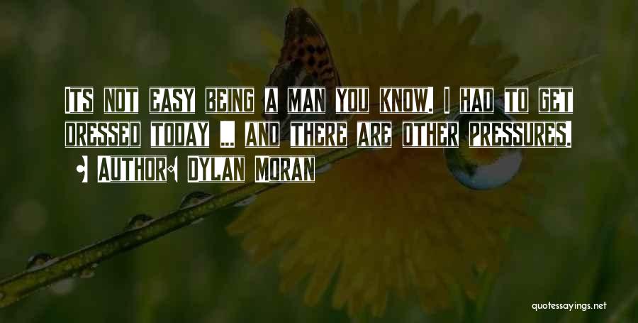 Dylan Moran Quotes: Its Not Easy Being A Man You Know. I Had To Get Dressed Today ... And There Are Other Pressures.