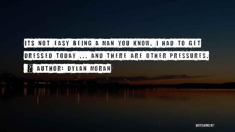 Dylan Moran Quotes: Its Not Easy Being A Man You Know. I Had To Get Dressed Today ... And There Are Other Pressures.