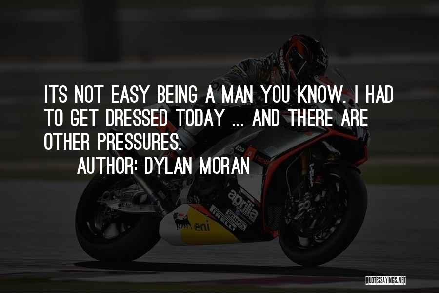 Dylan Moran Quotes: Its Not Easy Being A Man You Know. I Had To Get Dressed Today ... And There Are Other Pressures.