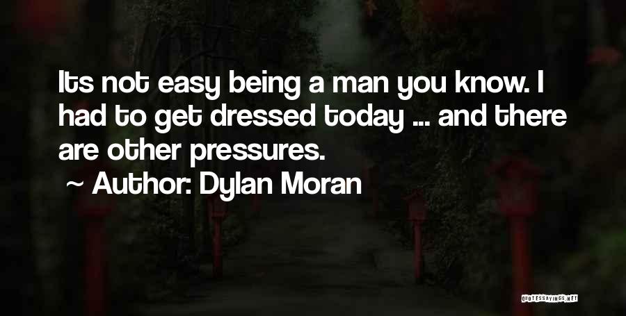 Dylan Moran Quotes: Its Not Easy Being A Man You Know. I Had To Get Dressed Today ... And There Are Other Pressures.