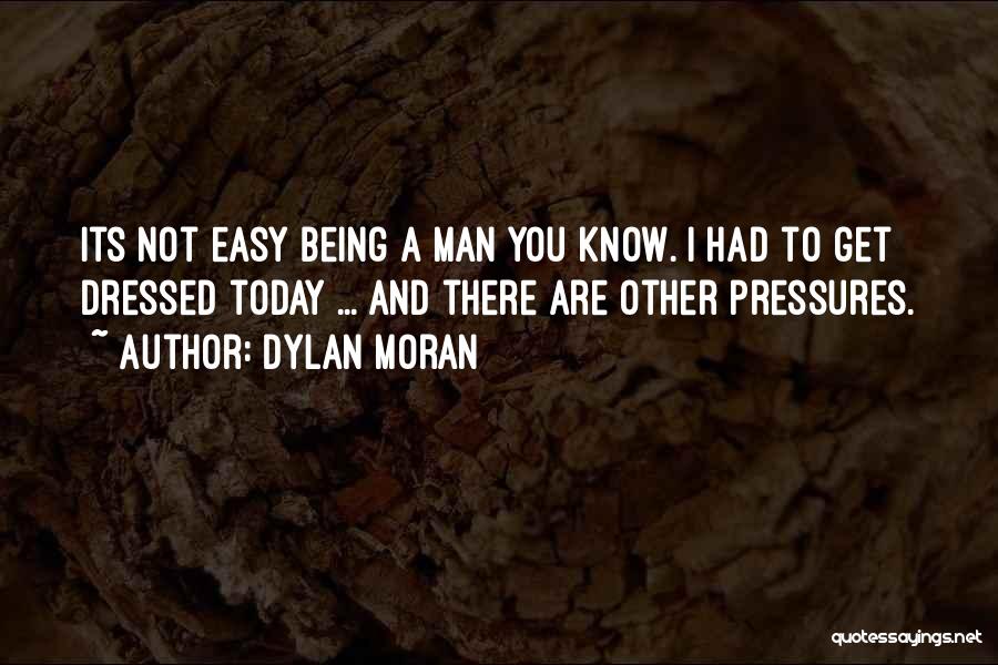 Dylan Moran Quotes: Its Not Easy Being A Man You Know. I Had To Get Dressed Today ... And There Are Other Pressures.