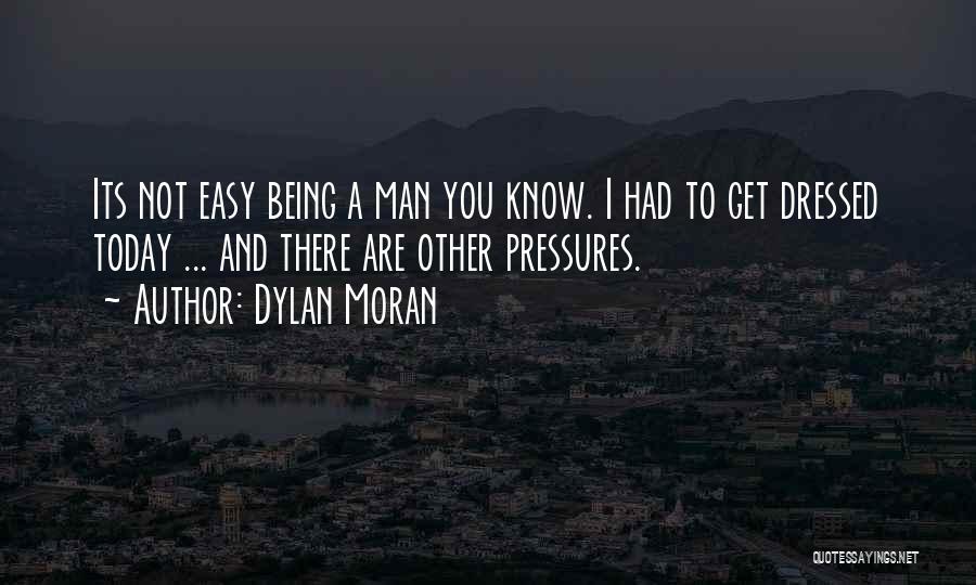 Dylan Moran Quotes: Its Not Easy Being A Man You Know. I Had To Get Dressed Today ... And There Are Other Pressures.