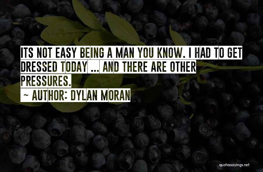 Dylan Moran Quotes: Its Not Easy Being A Man You Know. I Had To Get Dressed Today ... And There Are Other Pressures.