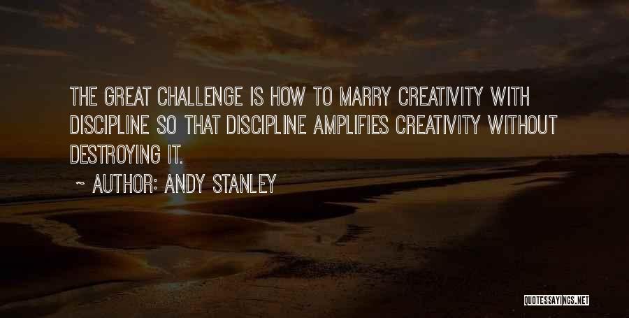 Andy Stanley Quotes: The Great Challenge Is How To Marry Creativity With Discipline So That Discipline Amplifies Creativity Without Destroying It.