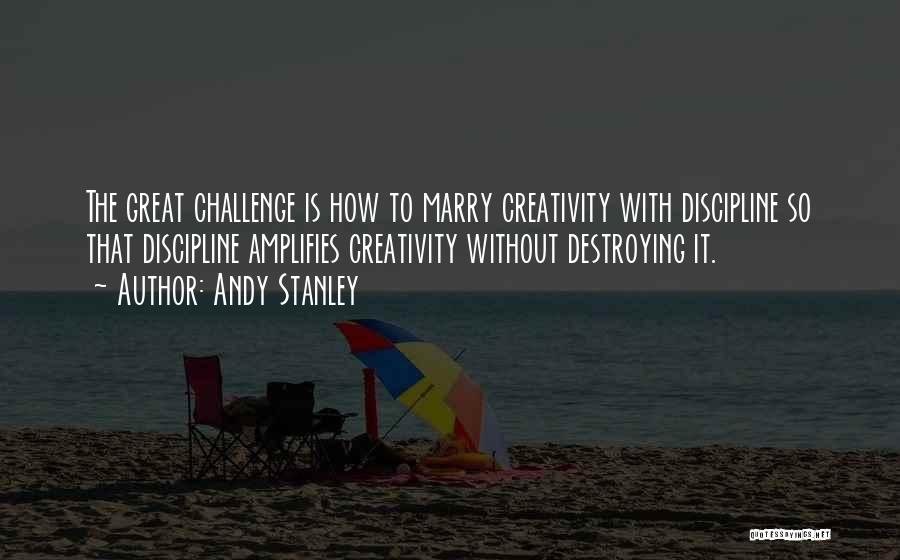 Andy Stanley Quotes: The Great Challenge Is How To Marry Creativity With Discipline So That Discipline Amplifies Creativity Without Destroying It.