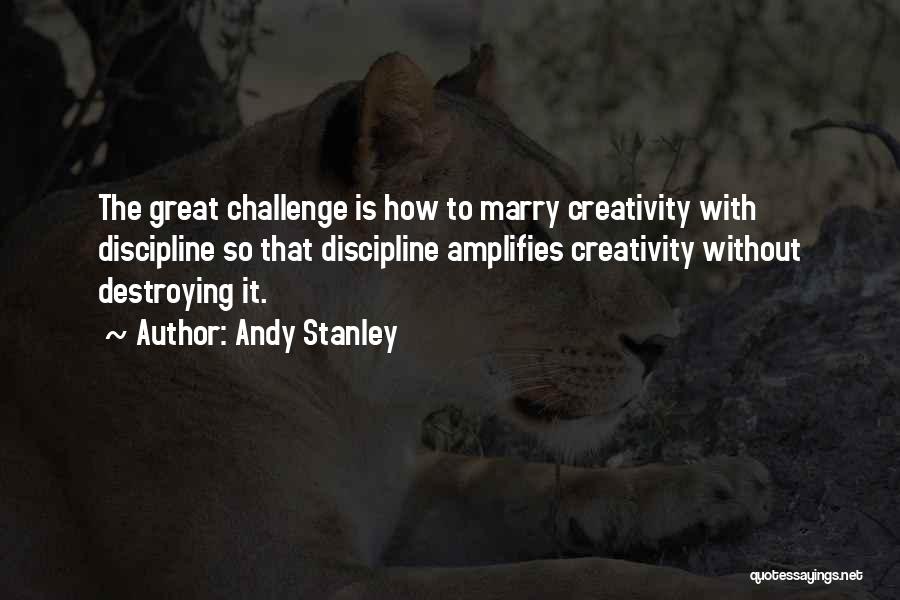 Andy Stanley Quotes: The Great Challenge Is How To Marry Creativity With Discipline So That Discipline Amplifies Creativity Without Destroying It.