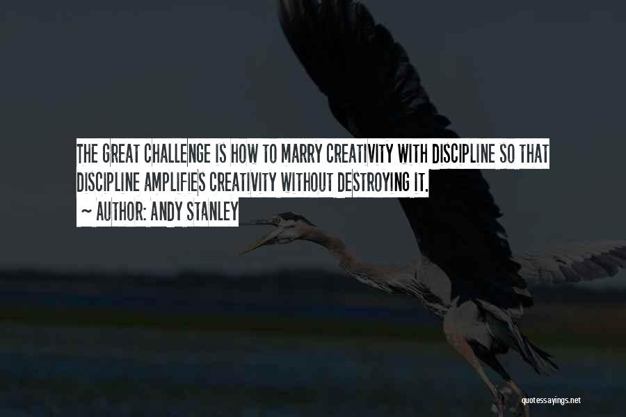Andy Stanley Quotes: The Great Challenge Is How To Marry Creativity With Discipline So That Discipline Amplifies Creativity Without Destroying It.