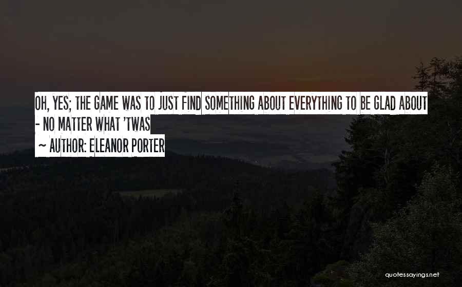 Eleanor Porter Quotes: Oh, Yes; The Game Was To Just Find Something About Everything To Be Glad About - No Matter What 'twas