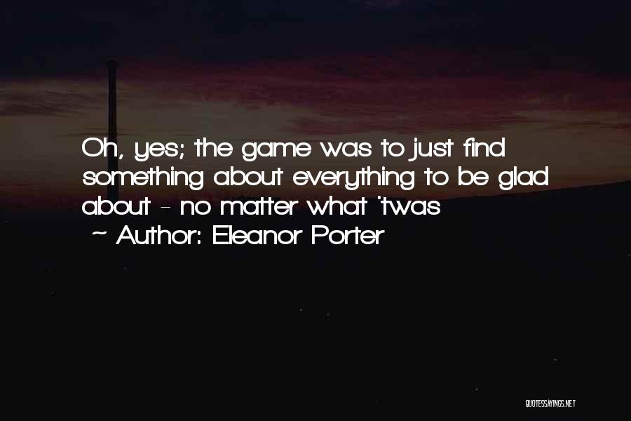 Eleanor Porter Quotes: Oh, Yes; The Game Was To Just Find Something About Everything To Be Glad About - No Matter What 'twas