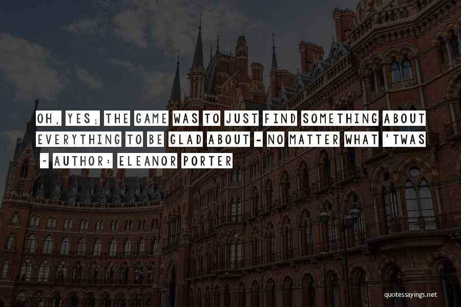 Eleanor Porter Quotes: Oh, Yes; The Game Was To Just Find Something About Everything To Be Glad About - No Matter What 'twas