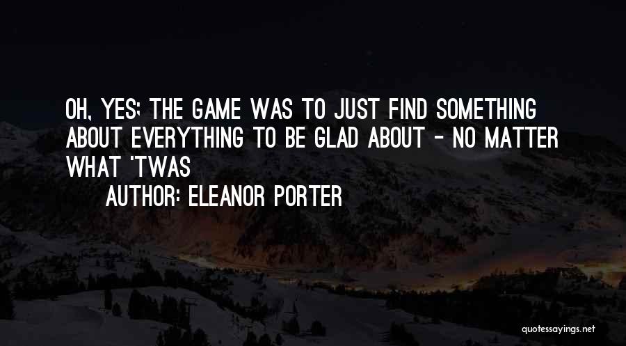 Eleanor Porter Quotes: Oh, Yes; The Game Was To Just Find Something About Everything To Be Glad About - No Matter What 'twas