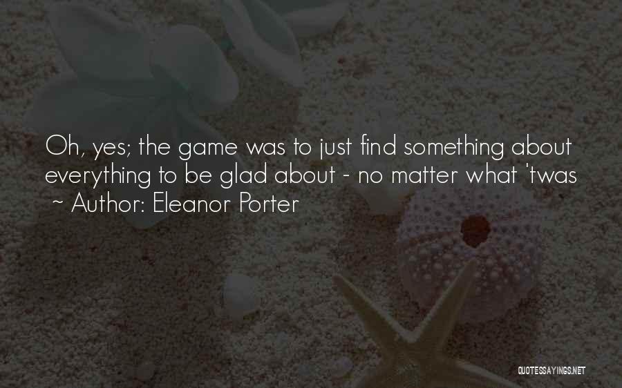 Eleanor Porter Quotes: Oh, Yes; The Game Was To Just Find Something About Everything To Be Glad About - No Matter What 'twas