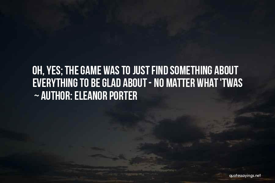 Eleanor Porter Quotes: Oh, Yes; The Game Was To Just Find Something About Everything To Be Glad About - No Matter What 'twas