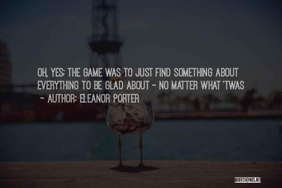 Eleanor Porter Quotes: Oh, Yes; The Game Was To Just Find Something About Everything To Be Glad About - No Matter What 'twas