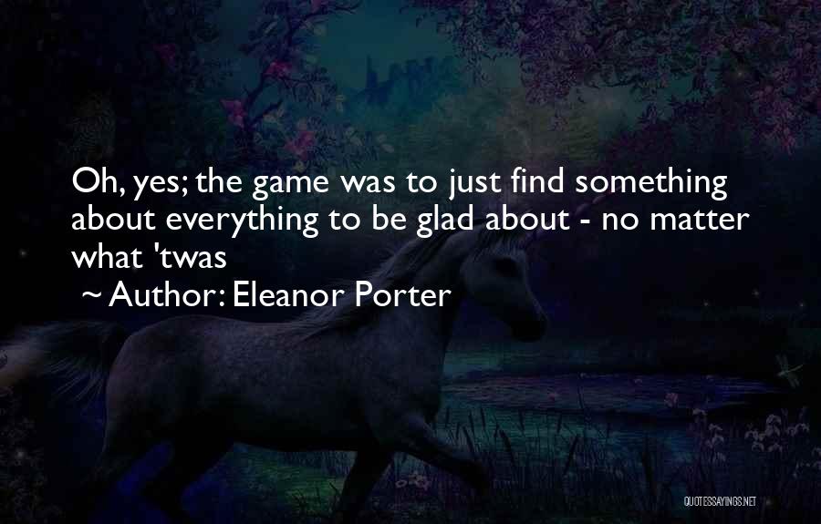 Eleanor Porter Quotes: Oh, Yes; The Game Was To Just Find Something About Everything To Be Glad About - No Matter What 'twas