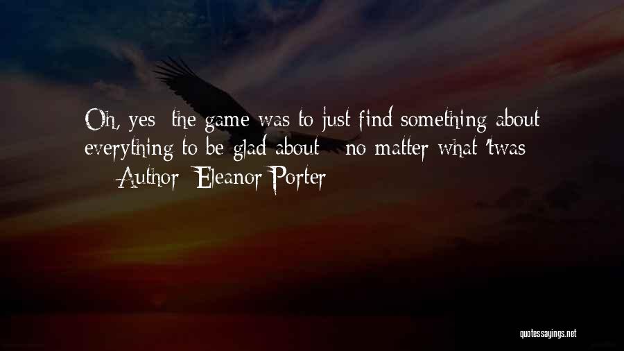 Eleanor Porter Quotes: Oh, Yes; The Game Was To Just Find Something About Everything To Be Glad About - No Matter What 'twas