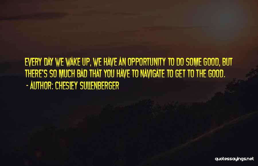 Chesley Sullenberger Quotes: Every Day We Wake Up, We Have An Opportunity To Do Some Good, But There's So Much Bad That You