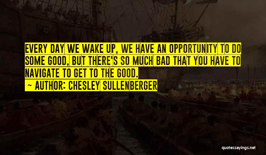 Chesley Sullenberger Quotes: Every Day We Wake Up, We Have An Opportunity To Do Some Good, But There's So Much Bad That You