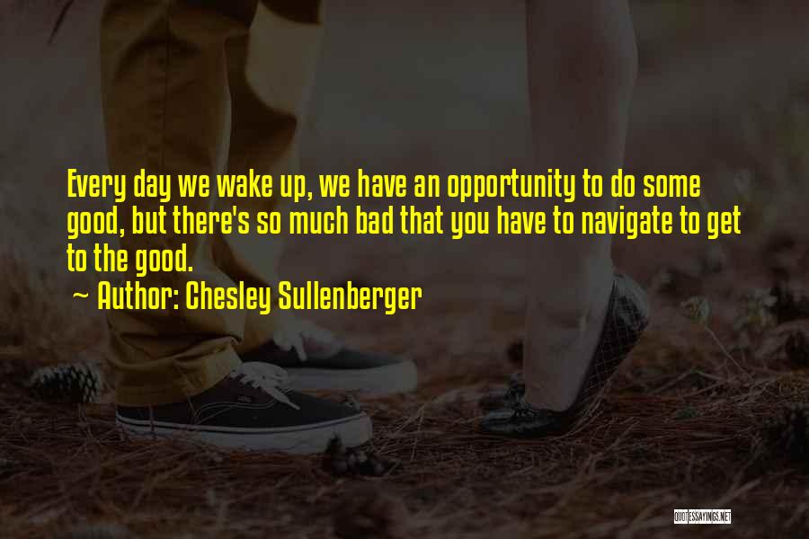 Chesley Sullenberger Quotes: Every Day We Wake Up, We Have An Opportunity To Do Some Good, But There's So Much Bad That You