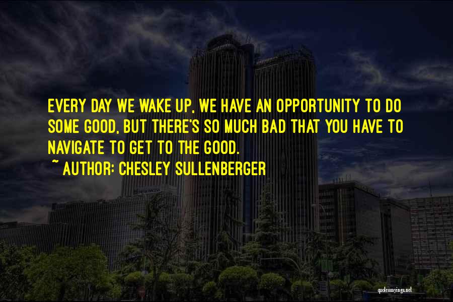 Chesley Sullenberger Quotes: Every Day We Wake Up, We Have An Opportunity To Do Some Good, But There's So Much Bad That You