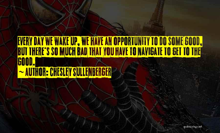 Chesley Sullenberger Quotes: Every Day We Wake Up, We Have An Opportunity To Do Some Good, But There's So Much Bad That You