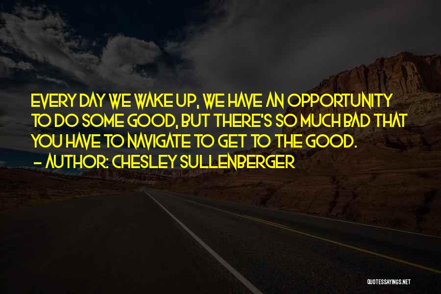 Chesley Sullenberger Quotes: Every Day We Wake Up, We Have An Opportunity To Do Some Good, But There's So Much Bad That You