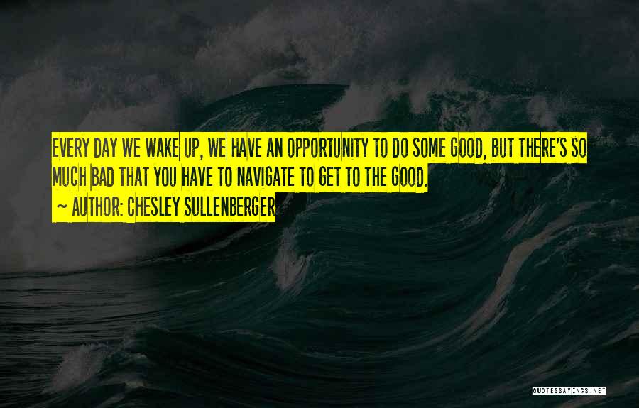Chesley Sullenberger Quotes: Every Day We Wake Up, We Have An Opportunity To Do Some Good, But There's So Much Bad That You
