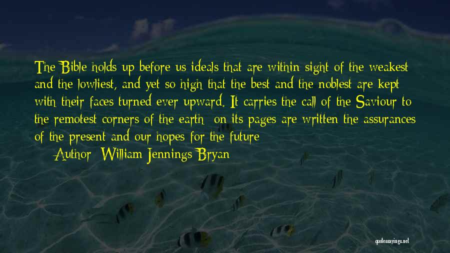William Jennings Bryan Quotes: The Bible Holds Up Before Us Ideals That Are Within Sight Of The Weakest And The Lowliest, And Yet So