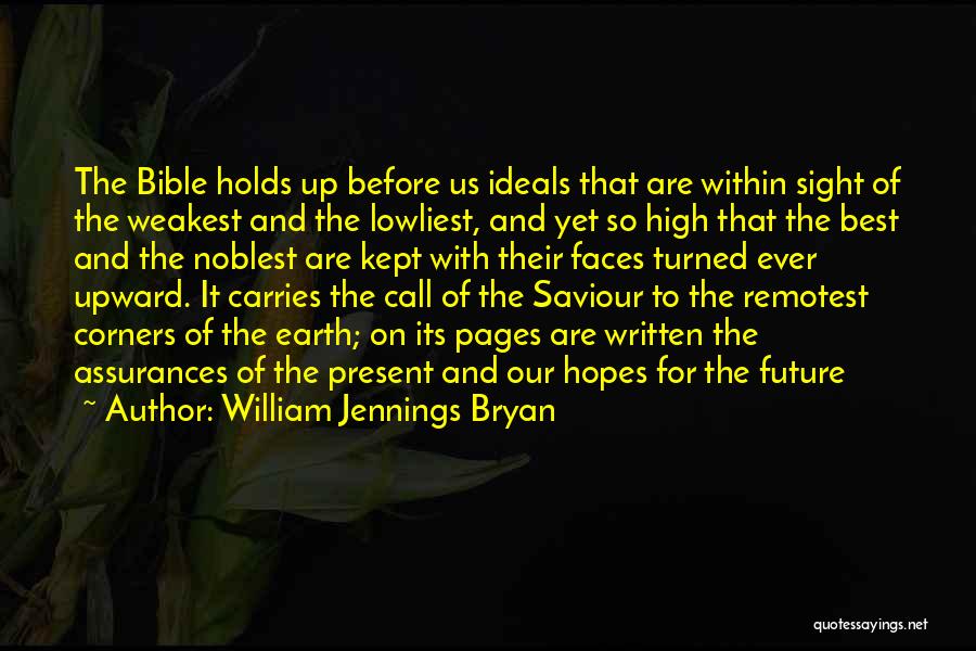 William Jennings Bryan Quotes: The Bible Holds Up Before Us Ideals That Are Within Sight Of The Weakest And The Lowliest, And Yet So